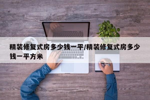 精装修复式房多少钱一平/精装修复式房多少钱一平方米