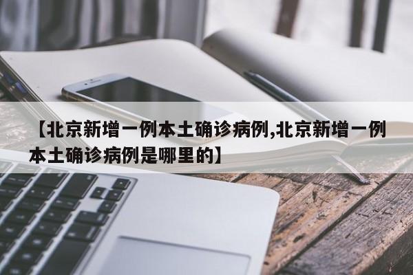 【北京新增一例本土确诊病例,北京新增一例本土确诊病例是哪里的】