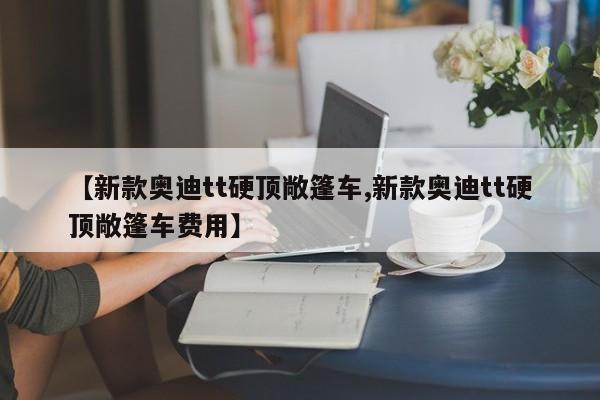 【新款奥迪tt硬顶敞篷车,新款奥迪tt硬顶敞篷车费用】