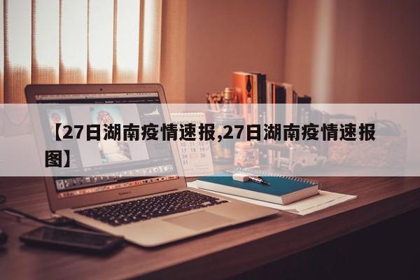 【27日湖南疫情速报,27日湖南疫情速报图】