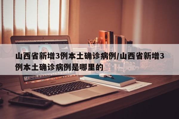山西省新增3例本土确诊病例/山西省新增3例本土确诊病例是哪里的