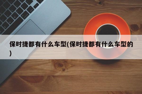 保时捷都有什么车型(保时捷都有什么车型的)