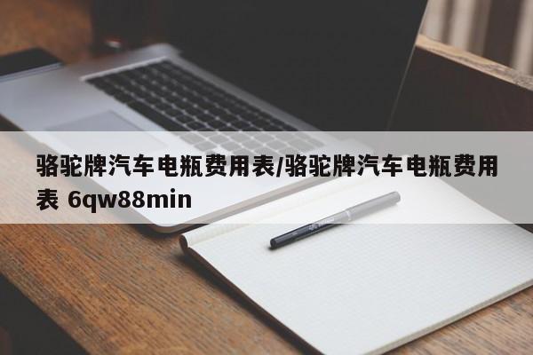 骆驼牌汽车电瓶费用表/骆驼牌汽车电瓶费用表 6qw88min