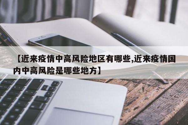 【近来疫情中高风险地区有哪些,近来疫情国内中高风险是哪些地方】