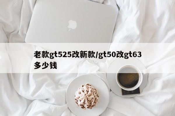 老款gt525改新款/gt50改gt63多少钱