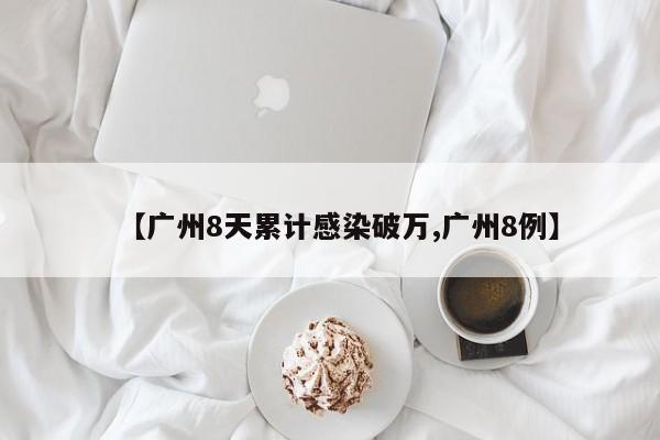 【广州8天累计感染破万,广州8例】