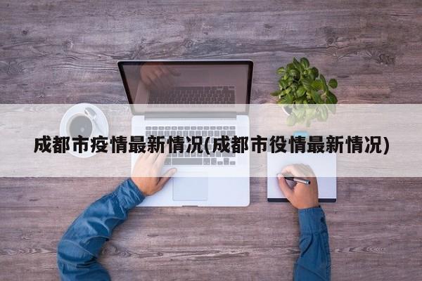 成都市疫情最新情况(成都市役情最新情况)