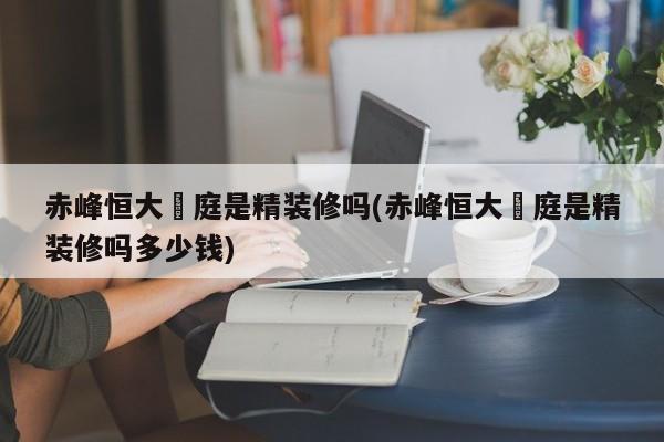 赤峰恒大珺庭是精装修吗(赤峰恒大珺庭是精装修吗多少钱)