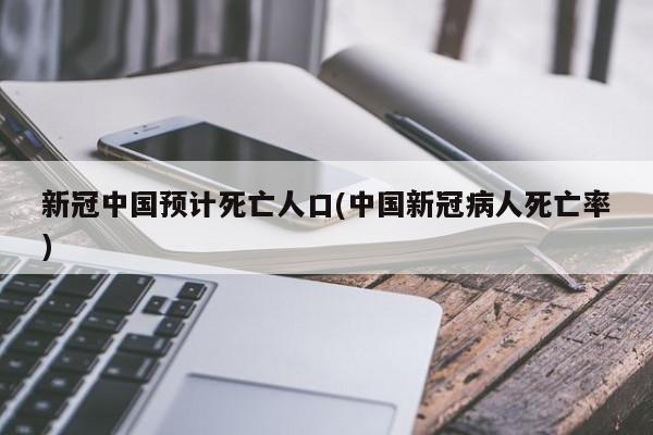 新冠中国预计死亡人口(中国新冠病人死亡率)