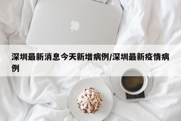 深圳最新消息今天新增病例/深圳最新疫情病例