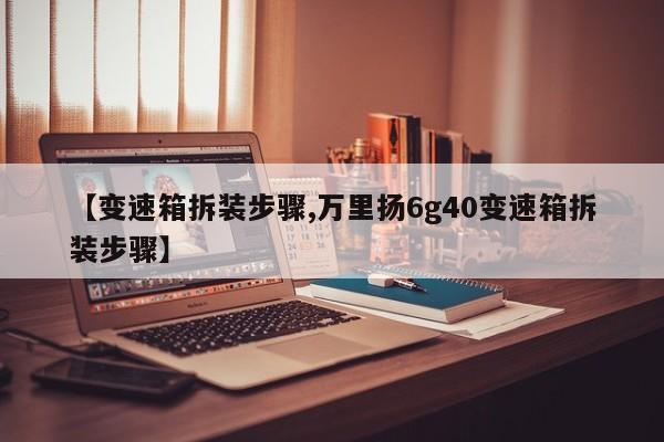 【变速箱拆装步骤,万里扬6g40变速箱拆装步骤】