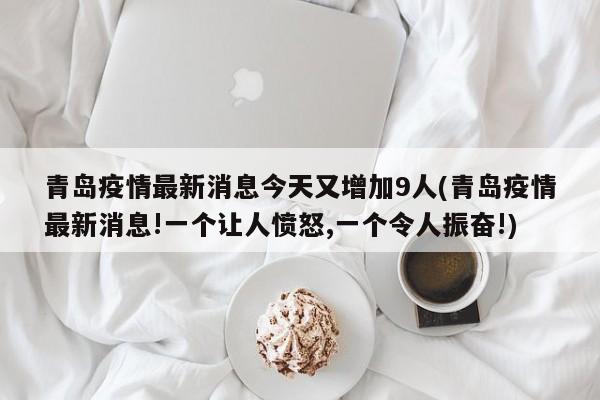 青岛疫情最新消息今天又增加9人(青岛疫情最新消息!一个让人愤怒,一个令人振奋!)