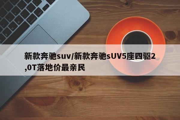 新款奔驰suv/新款奔驰sUV5座四驱2,0T落地价最亲民