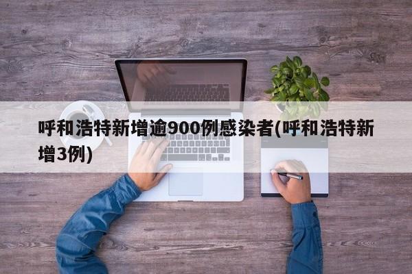 呼和浩特新增逾900例感染者(呼和浩特新增3例)