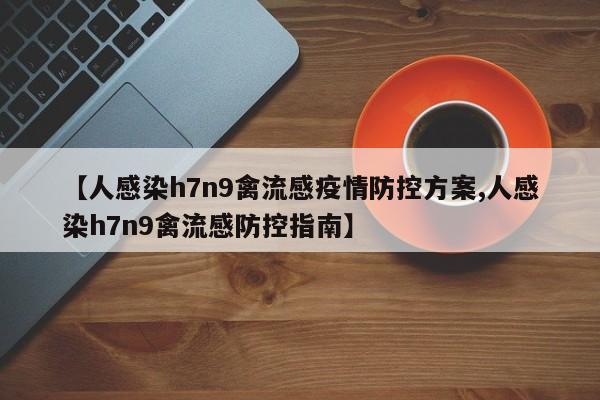 【人感染h7n9禽流感疫情防控方案,人感染h7n9禽流感防控指南】