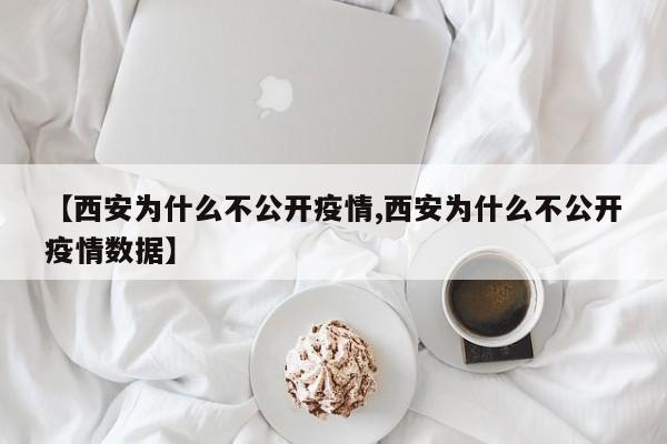 【西安为什么不公开疫情,西安为什么不公开疫情数据】
