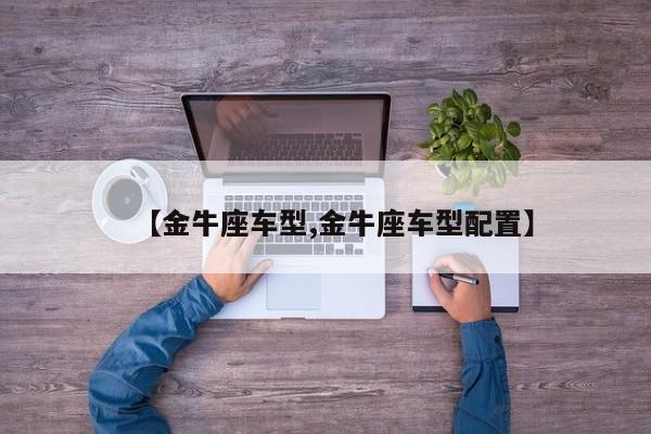 【金牛座车型,金牛座车型配置】
