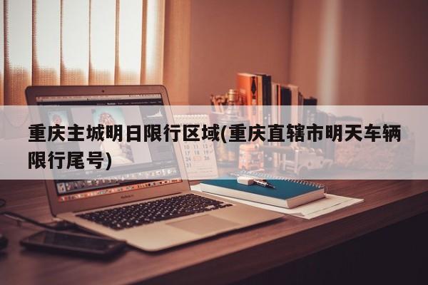 重庆主城明日限行区域(重庆直辖市明天车辆限行尾号)