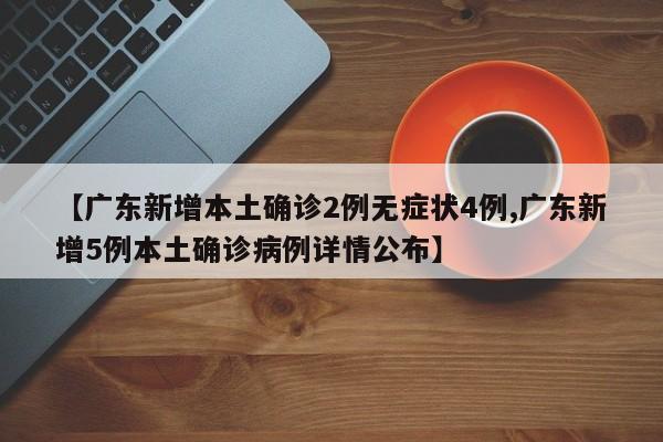 【广东新增本土确诊2例无症状4例,广东新增5例本土确诊病例详情公布】