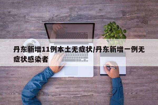 丹东新增11例本土无症状/丹东新增一例无症状感染者