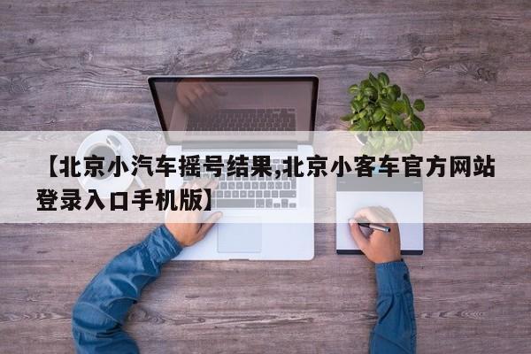 【北京小汽车摇号结果,北京小客车官方网站登录入口手机版】
