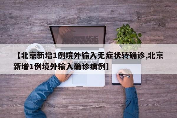 【北京新增1例境外输入无症状转确诊,北京新增1例境外输入确诊病例】