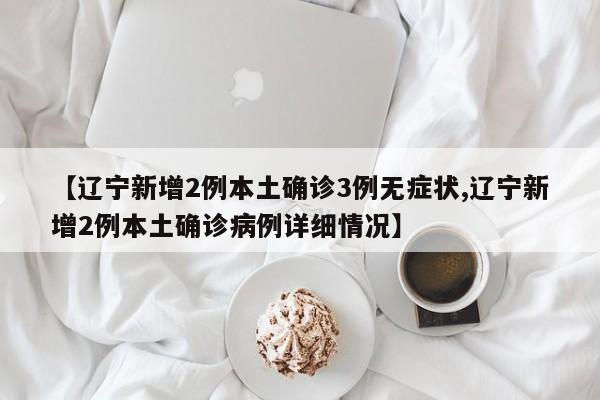 【辽宁新增2例本土确诊3例无症状,辽宁新增2例本土确诊病例详细情况】