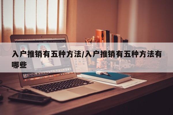 入户推销有五种方法/入户推销有五种方法有哪些