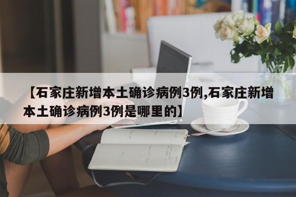 【石家庄新增本土确诊病例3例,石家庄新增本土确诊病例3例是哪里的】