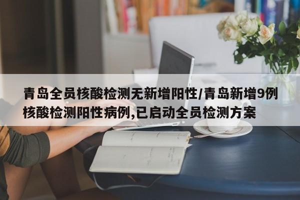 青岛全员核酸检测无新增阳性/青岛新增9例核酸检测阳性病例,已启动全员检测方案
