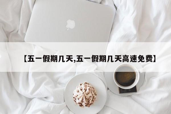 【五一假期几天,五一假期几天高速免费】