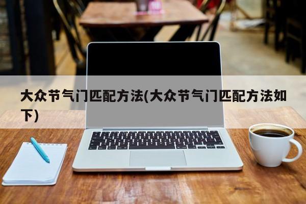 大众节气门匹配方法(大众节气门匹配方法如下)