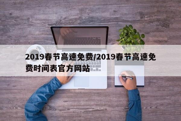 2019春节高速免费/2019春节高速免费时间表官方网站