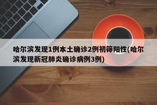 哈尔滨发现1例本土确诊2例初筛阳性(哈尔滨发现新冠肺炎确诊病例3例)