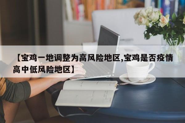 【宝鸡一地调整为高风险地区,宝鸡是否疫情高中低风险地区】