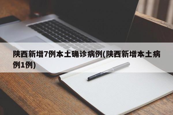 陕西新增7例本土确诊病例(陕西新增本土病例1例)