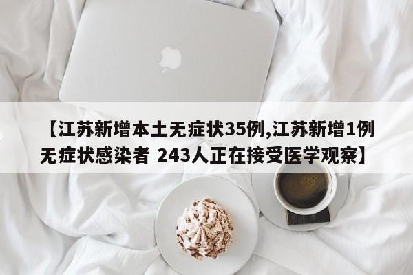 【江苏新增本土无症状35例,江苏新增1例无症状感染者 243人正在接受医学观察】