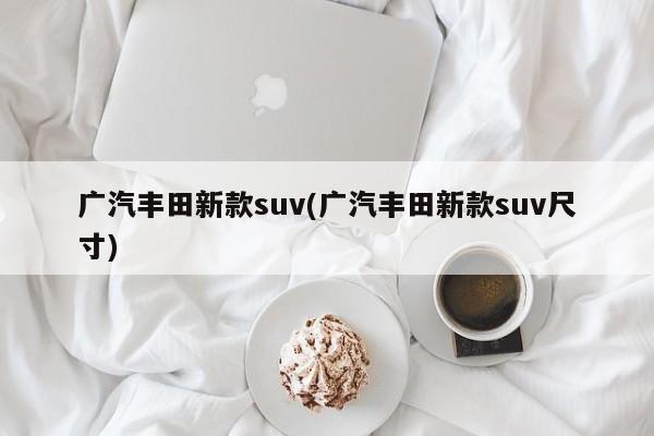 广汽丰田新款suv(广汽丰田新款suv尺寸)