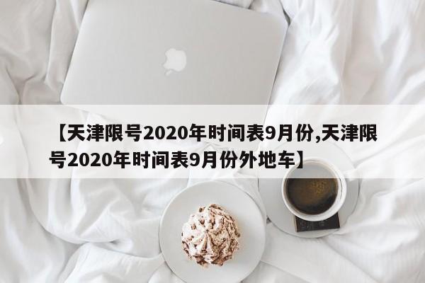 【天津限号2020年时间表9月份,天津限号2020年时间表9月份外地车】