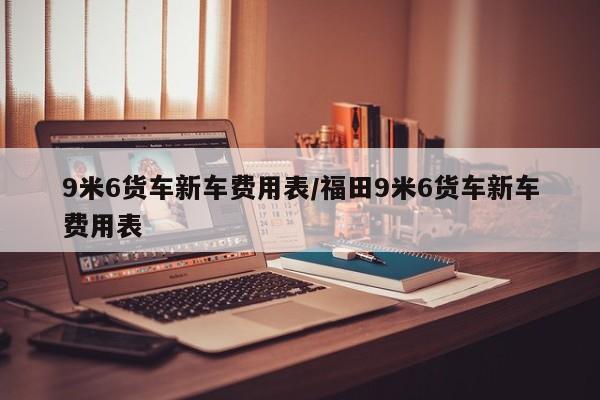 9米6货车新车费用表/福田9米6货车新车费用表
