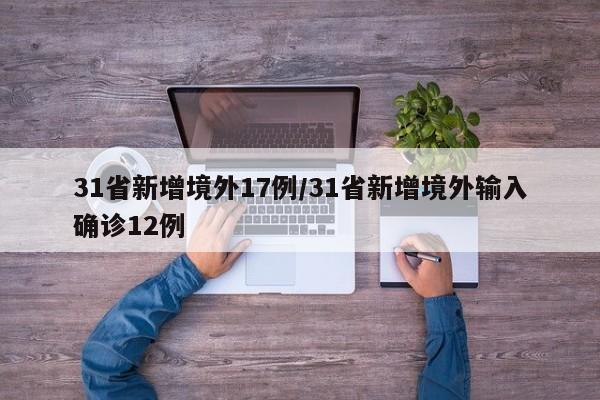 31省新增境外17例/31省新增境外输入确诊12例