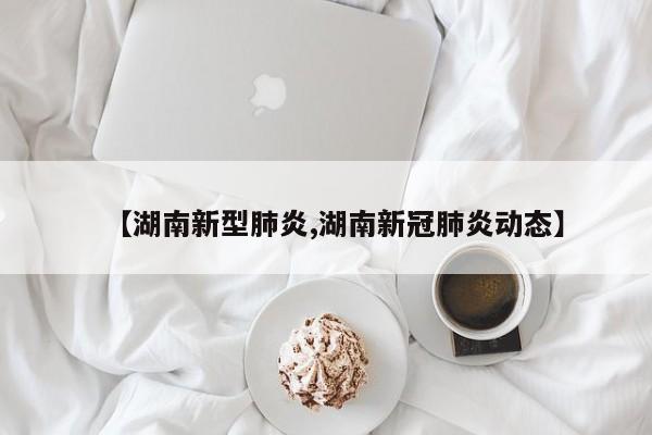 【湖南新型肺炎,湖南新冠肺炎动态】