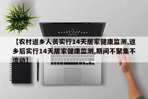【农村返乡人员实行14天居家健康监测,返乡后实行14天居家健康监测,期间不聚集不流动】