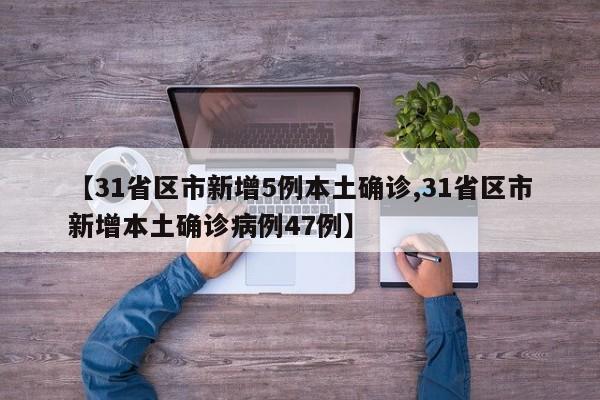 【31省区市新增5例本土确诊,31省区市新增本土确诊病例47例】
