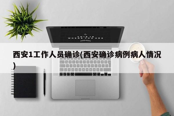 西安1工作人员确诊(西安确诊病例病人情况)