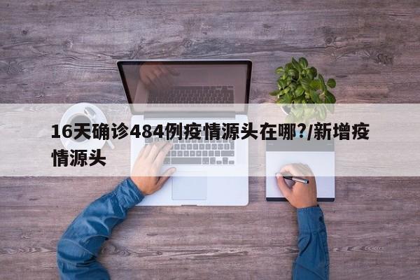 16天确诊484例疫情源头在哪?/新增疫情源头