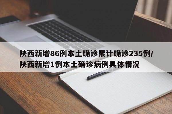 陕西新增86例本土确诊累计确诊235例/陕西新增1例本土确诊病例具体情况