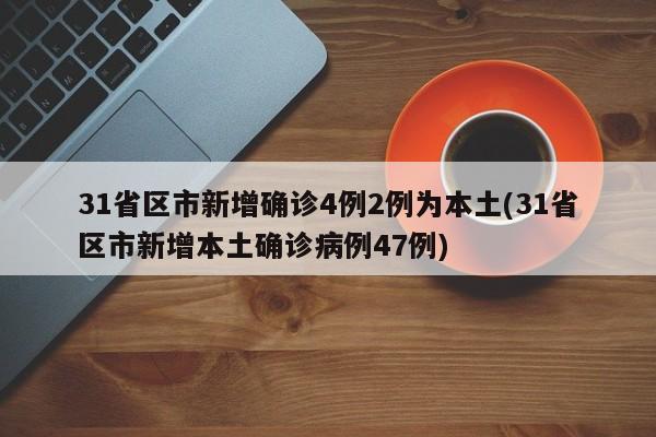 31省区市新增确诊4例2例为本土(31省区市新增本土确诊病例47例)