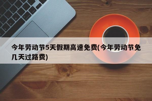今年劳动节5天假期高速免费(今年劳动节免几天过路费)