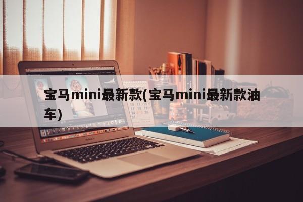 宝马mini最新款(宝马mini最新款油车)
